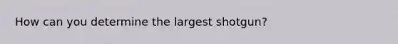 How can you determine the largest shotgun?