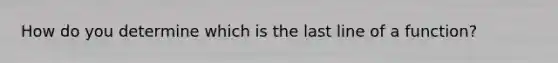 How do you determine which is the last line of a function?