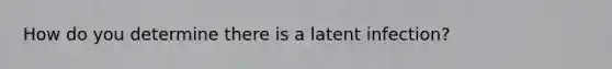 How do you determine there is a latent infection?