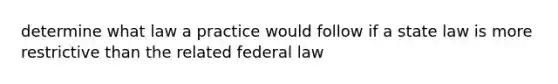 determine what law a practice would follow if a state law is more restrictive than the related federal law