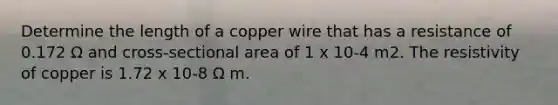 Determine the length of a copper wire that has a resistance of 0.172 Ω and cross-sectional area of 1 x 10-4 m2. The resistivity of copper is 1.72 x 10-8 Ω m.