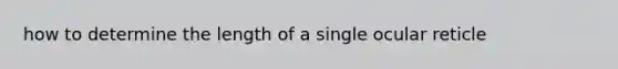 how to determine the length of a single ocular reticle