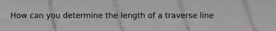 How can you determine the length of a traverse line