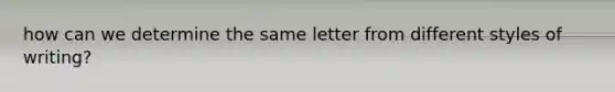 how can we determine the same letter from different styles of writing?