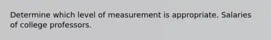 Determine which level of measurement is appropriate. Salaries of college professors.