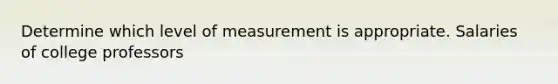 Determine which level of measurement is appropriate. Salaries of college professors