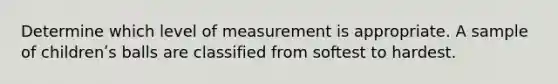 Determine which level of measurement is appropriate. A sample of childrenʹs balls are classified from softest to hardest.