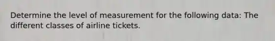 Determine the level of measurement for the following data: The different classes of airline tickets.