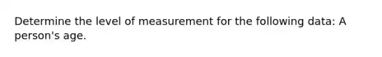 Determine the level of measurement for the following data: A person's age.