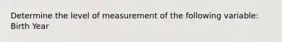 Determine the level of measurement of the following variable: Birth Year