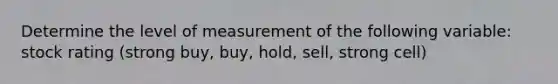 Determine the level of measurement of the following variable: stock rating (strong buy, buy, hold, sell, strong cell)