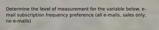 Determine the level of measurement for the variable below. e-mail subscription frequency preference (all e-mails, sales only, no e-mails)