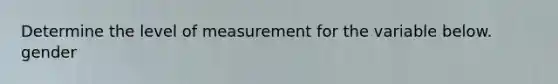 Determine the level of measurement for the variable below. gender