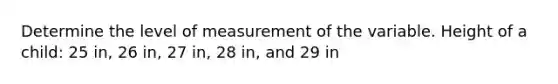 Determine the level of measurement of the variable. Height of a child: 25 in, 26 in, 27 in, 28 in, and 29 in