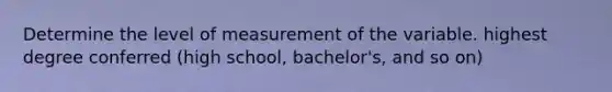 Determine the level of measurement of the variable. highest degree conferred (high school, bachelor's, and so on)