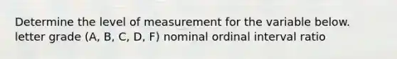 Determine the level of measurement for the variable below. letter grade (A, B, C, D, F) nominal ordinal interval ratio