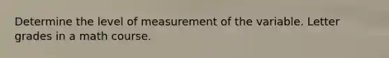 Determine the level of measurement of the variable. Letter grades in a math course.