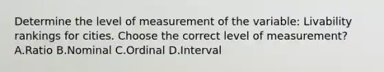 Determine the level of measurement of the variable: Livability rankings for cities. Choose the correct level of measurement? A.Ratio B.Nominal C.Ordinal D.Interval