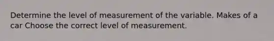 Determine the level of measurement of the variable. Makes of a car Choose the correct level of measurement.