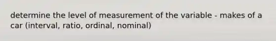 determine the level of measurement of the variable - makes of a car (interval, ratio, ordinal, nominal)