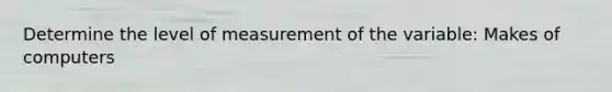 Determine the level of measurement of the variable: Makes of computers