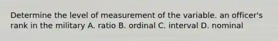 Determine the level of measurement of the variable. an officer's rank in the military A. ratio B. ordinal C. interval D. nominal