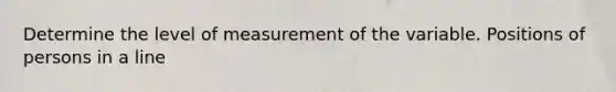 Determine the level of measurement of the variable. Positions of persons in a line