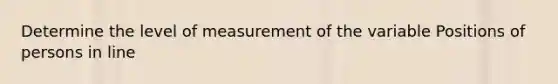 Determine the level of measurement of the variable Positions of persons in line