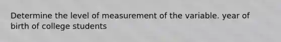 Determine the level of measurement of the variable. year of birth of college students