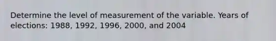 Determine the level of measurement of the variable. Years of elections: 1988, 1992, 1996, 2000, and 2004