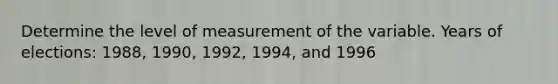 Determine the level of measurement of the variable. Years of elections: 1988, 1990, 1992, 1994, and 1996