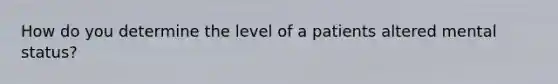 How do you determine the level of a patients altered mental status?