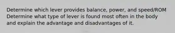 Determine which lever provides balance, power, and speed/ROM Determine what type of lever is found most often in the body and explain the advantage and disadvantages of it.