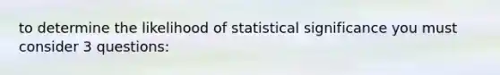 to determine the likelihood of statistical significance you must consider 3 questions: