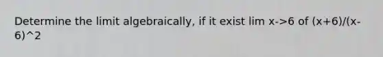 Determine the limit algebraically, if it exist lim x->6 of (x+6)/(x-6)^2