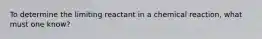 To determine the limiting reactant in a chemical reaction, what must one know?