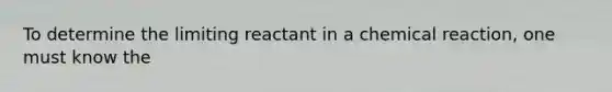 To determine the limiting reactant in a chemical reaction, one must know the