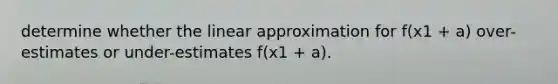 determine whether the linear approximation for f(x1 + a) over-estimates or under-estimates f(x1 + a).