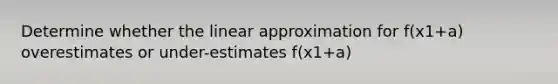 Determine whether the linear approximation for f(x1+a) overestimates or under-estimates f(x1+a)