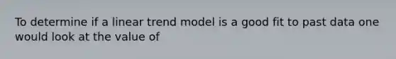 To determine if a linear trend model is a good fit to past data one would look at the value of