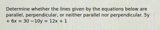 Determine whether the lines given by the equations below are parallel, perpendicular, or neither parallel nor perpendicular. 5y + 6x = 30 −10y = 12x + 1