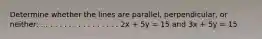 Determine whether the lines are parallel, perpendicular, or neither: . . . . . . . . . . . . . . . . . 2x + 5y = 15 and 3x + 5y = 15