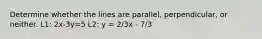 Determine whether the lines are parallel, perpendicular, or neither. L1: 2x-3y=5 L2: y = 2/3x - 7/3