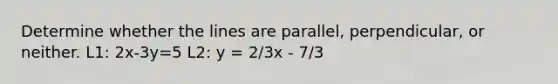 Determine whether the lines are parallel, perpendicular, or neither. L1: 2x-3y=5 L2: y = 2/3x - 7/3