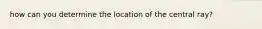 how can you determine the location of the central ray?