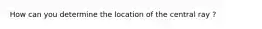 How can you determine the location of the central ray ?