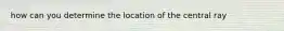 how can you determine the location of the central ray