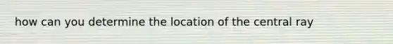 how can you determine the location of the central ray