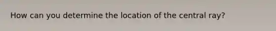 How can you determine the location of the central ray?