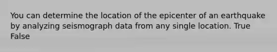 You can determine the location of the epicenter of an earthquake by analyzing seismograph data from any single location. True False